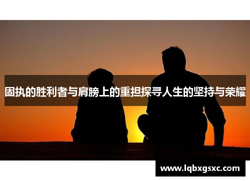 固执的胜利者与肩膀上的重担探寻人生的坚持与荣耀 固执的胜利者与肩膀上的重担探寻人生的坚持与荣耀