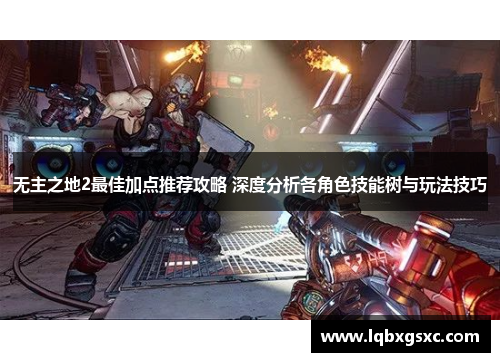 无主之地2最佳加点推荐攻略 深度分析各角色技能树与玩法技巧 无主之地2最佳加点推荐攻略 深度分析各角色技能树与玩法技巧