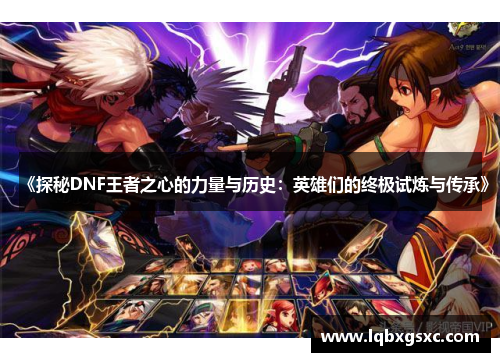 《探秘DNF王者之心的力量与历史:英雄们的终极试炼与传承》 《探秘DNF王者之心的力量与历史:英雄们的终极试炼与传承》