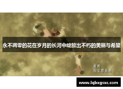 永不凋零的花在岁月的长河中绽放出不朽的美丽与希望 永不凋零的花在岁月的长河中绽放出不朽的美丽与希望